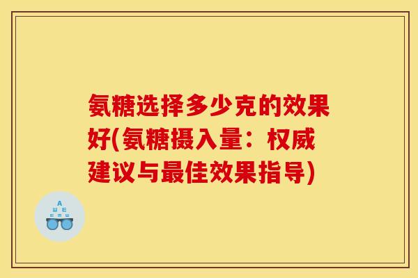 氨糖选择多少克的效果好(氨糖摄入量：权威建议与最佳效果指导)