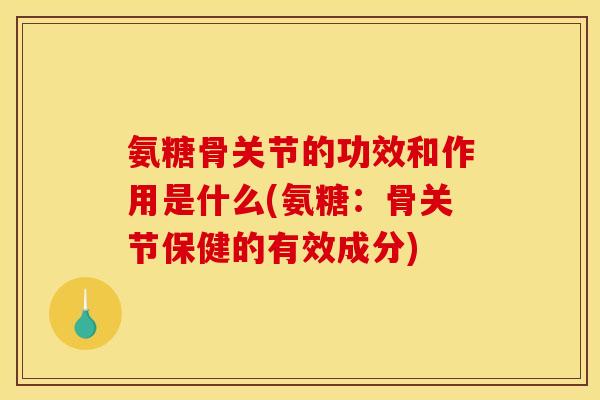氨糖骨关节的功效和作用是什么(氨糖：骨关节保健的有效成分)