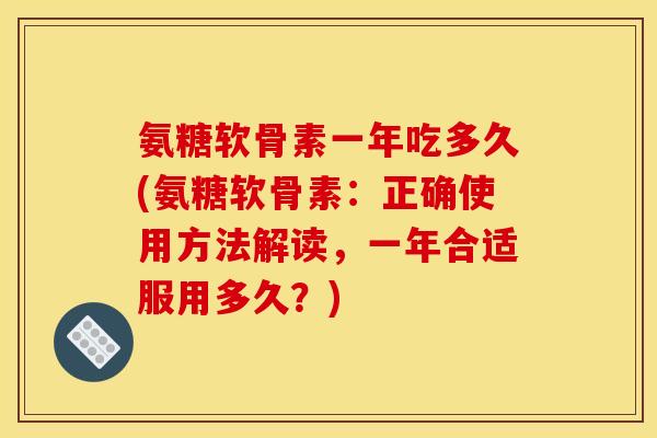 氨糖软骨素一年吃多久(氨糖软骨素：正确使用方法解读，一年合适服用多久？)