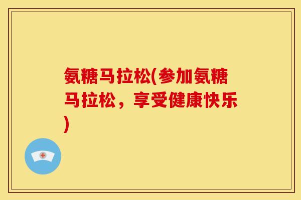 氨糖马拉松(参加氨糖马拉松，享受健康快乐)