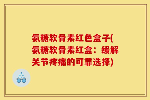 氨糖软骨素红色盒子(氨糖软骨素红盒：缓解关节疼痛的可靠选择)