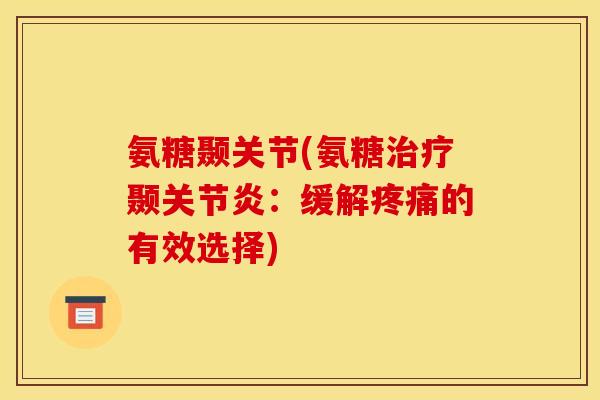 氨糖颞关节(氨糖治疗颞关节炎：缓解疼痛的有效选择)