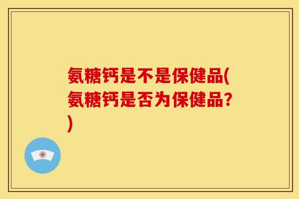 氨糖钙是不是保健品(氨糖钙是否为保健品？)