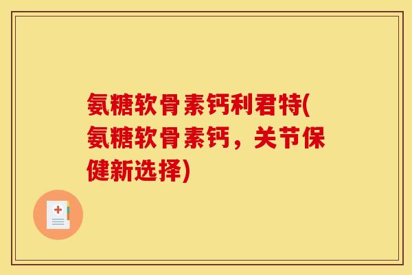 氨糖软骨素钙利君特(氨糖软骨素钙，关节保健新选择)