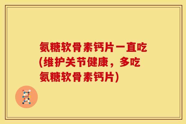 氨糖软骨素钙片一直吃(维护关节健康，多吃氨糖软骨素钙片)