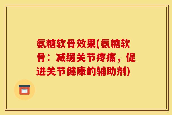 氨糖软骨效果(氨糖软骨：减缓关节疼痛，促进关节健康的辅助剂)