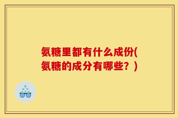 氨糖里都有什么成份(氨糖的成分有哪些？)