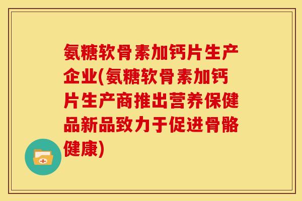 氨糖软骨素加钙片生产企业(氨糖软骨素加钙片生产商推出营养保健品新品致力于促进骨骼健康)