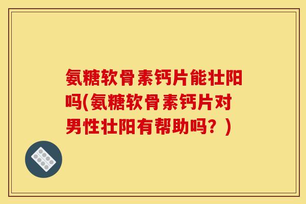 氨糖软骨素钙片能壮阳吗(氨糖软骨素钙片对男性壮阳有帮助吗？)