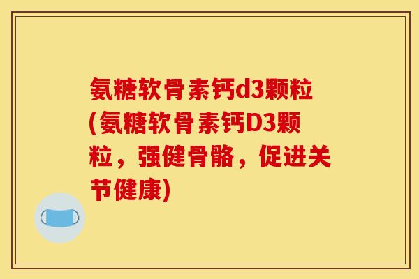 氨糖软骨素钙d3颗粒(氨糖软骨素钙D3颗粒，强健骨骼，促进关节健康)