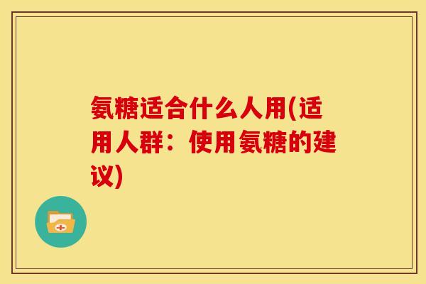 氨糖适合什么人用(适用人群：使用氨糖的建议)