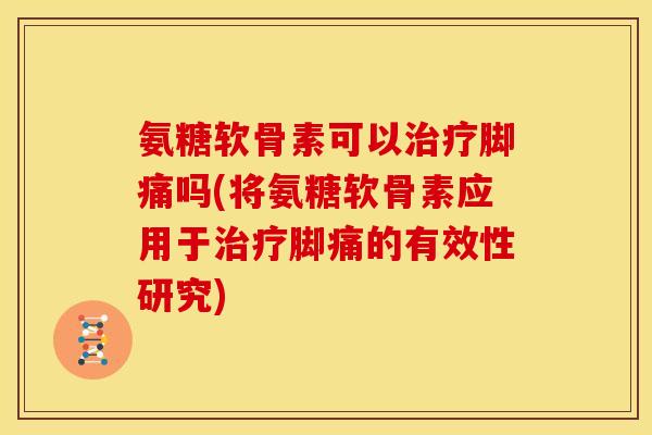 氨糖软骨素可以治疗脚痛吗(将氨糖软骨素应用于治疗脚痛的有效性研究)