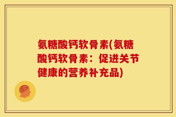 氨糖酸钙软骨素(氨糖酸钙软骨素：促进关节健康的营养补充品)