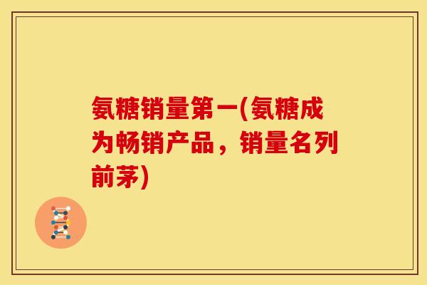 氨糖销量第一(氨糖成为畅销产品，销量名列前茅)