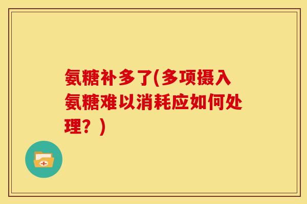 氨糖补多了(多项摄入氨糖难以消耗应如何处理？)