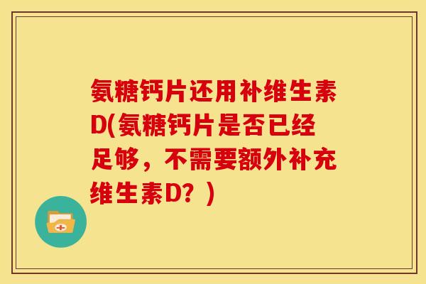 氨糖钙片还用补维生素D(氨糖钙片是否已经足够，不需要额外补充维生素D？)
