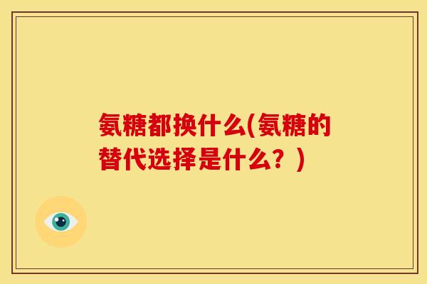 氨糖都换什么(氨糖的替代选择是什么？)