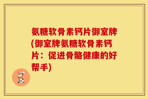 氨糖软骨素钙片御室牌(御室牌氨糖软骨素钙片：促进骨骼健康的好帮手)