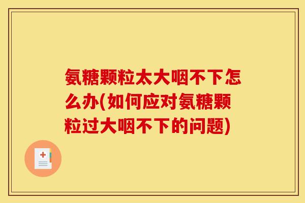 氨糖颗粒太大咽不下怎么办(如何应对氨糖颗粒过大咽不下的问题)