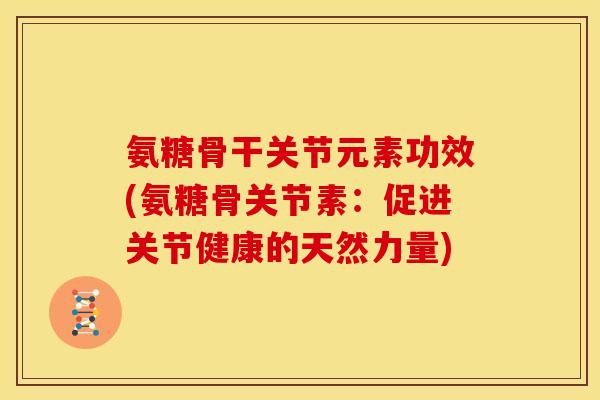 氨糖骨干关节元素功效(氨糖骨关节素：促进关节健康的天然力量)