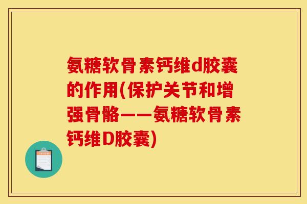 氨糖软骨素钙维d胶囊的作用(保护关节和增强骨骼——氨糖软骨素钙维D胶囊)