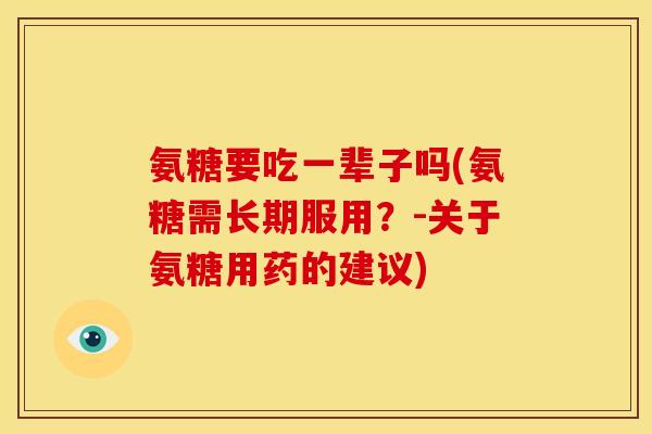 氨糖要吃一辈子吗(氨糖需长期服用？-关于氨糖用药的建议)
