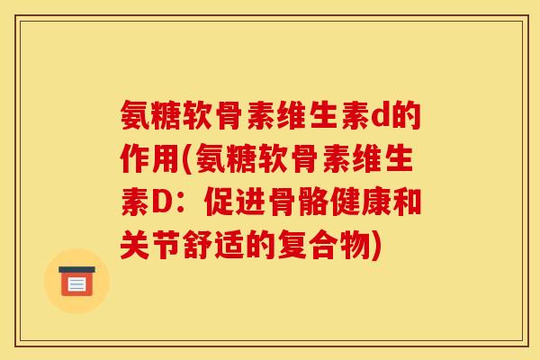 氨糖软骨素维生素d的作用(氨糖软骨素维生素D：促进骨骼健康和关节舒适的复合物)