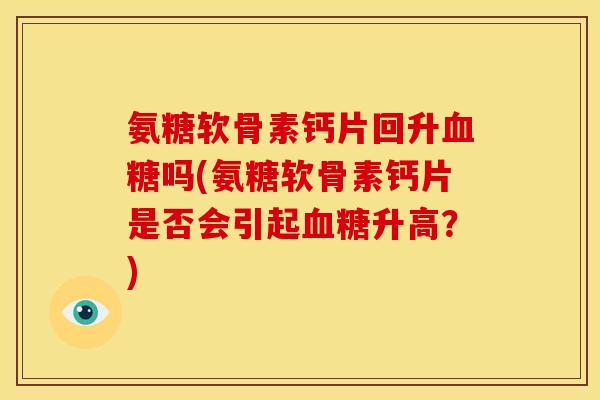 氨糖软骨素钙片回升血糖吗(氨糖软骨素钙片是否会引起血糖升高？)