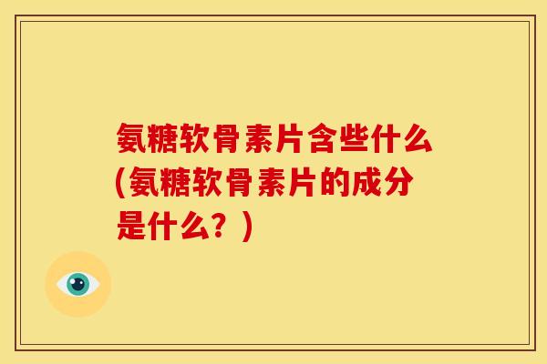 氨糖软骨素片含些什么(氨糖软骨素片的成分是什么？)