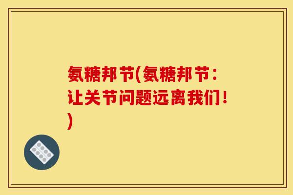 氨糖邦节(氨糖邦节：让关节问题远离我们！)