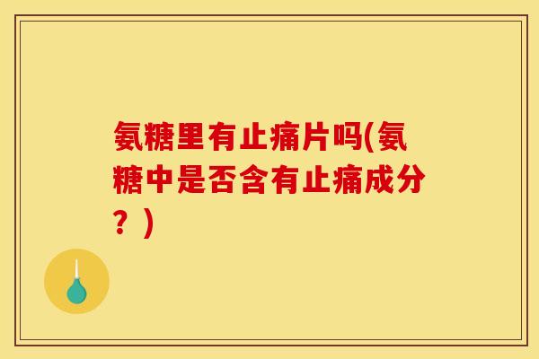 氨糖里有止痛片吗(氨糖中是否含有止痛成分？)