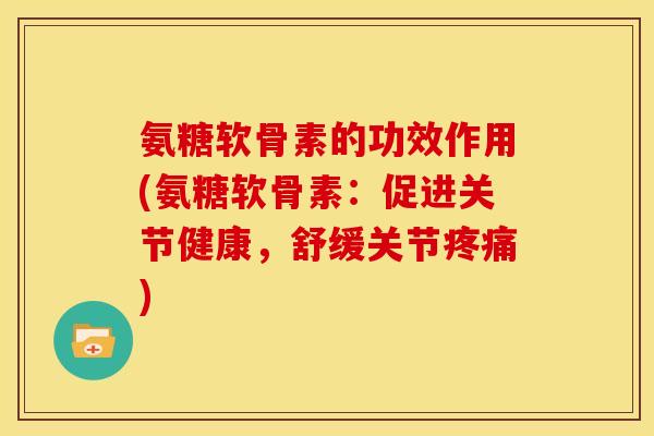 氨糖软骨素的功效作用(氨糖软骨素：促进关节健康，舒缓关节疼痛)