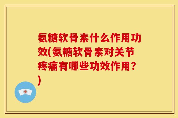 氨糖软骨素什么作用功效(氨糖软骨素对关节疼痛有哪些功效作用？)