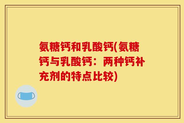 氨糖钙和乳酸钙(氨糖钙与乳酸钙：两种钙补充剂的特点比较)