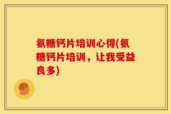 氨糖钙片培训心得(氨糖钙片培训，让我受益良多)