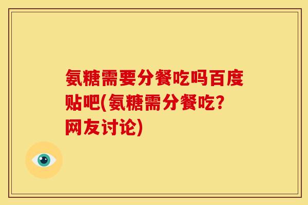 氨糖需要分餐吃吗百度贴吧(氨糖需分餐吃？网友讨论)
