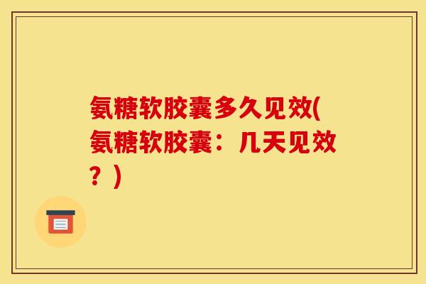 氨糖软胶囊多久见效(氨糖软胶囊：几天见效？)