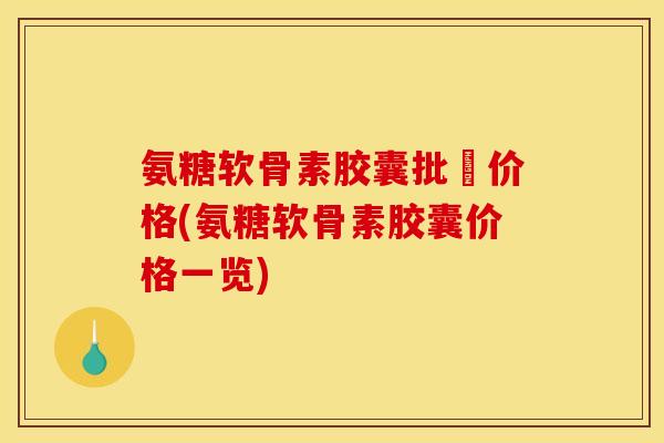 氨糖软骨素胶囊批犮价格(氨糖软骨素胶囊价格一览)