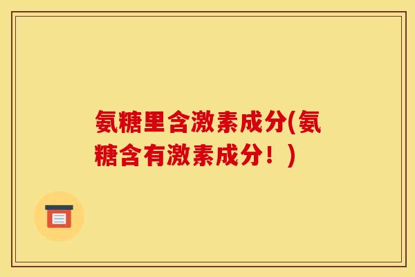 氨糖里含激素成分(氨糖含有激素成分！)