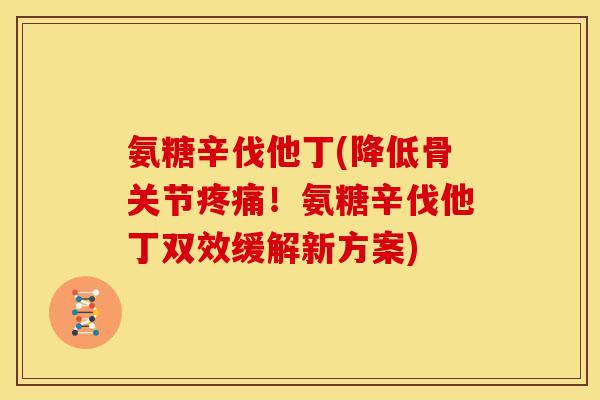 氨糖辛伐他丁(降低骨关节疼痛！氨糖辛伐他丁双效缓解新方案)