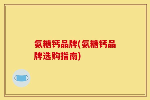 氨糖钙品牌(氨糖钙品牌选购指南)