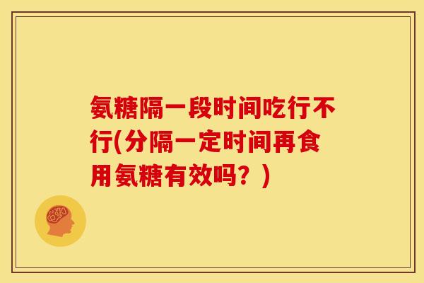 氨糖隔一段时间吃行不行(分隔一定时间再食用氨糖有效吗？)