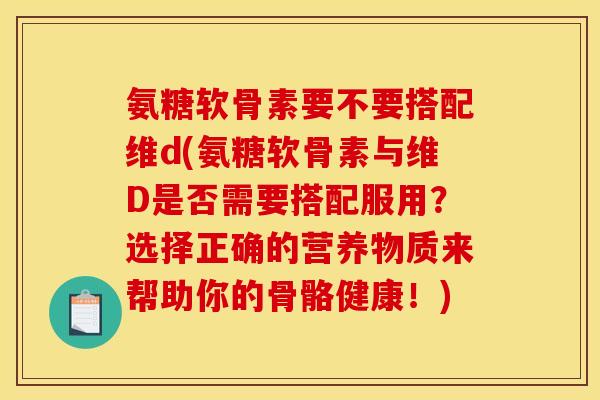 氨糖软骨素要不要搭配维d(氨糖软骨素与维D是否需要搭配服用？选择正确的营养物质来帮助你的骨骼健康！)