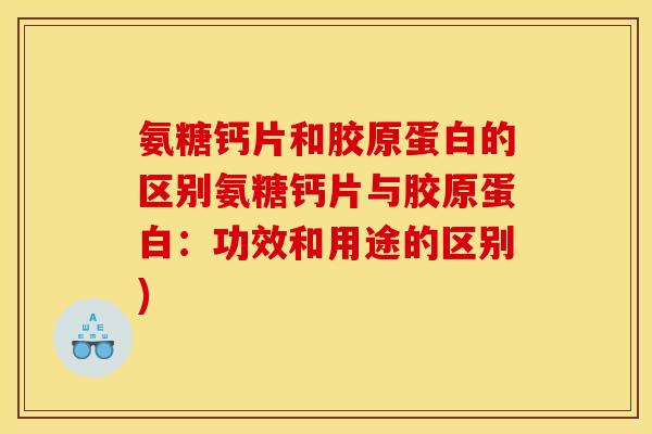 氨糖钙片和胶原蛋白的区别氨糖钙片与胶原蛋白：功效和用途的区别)