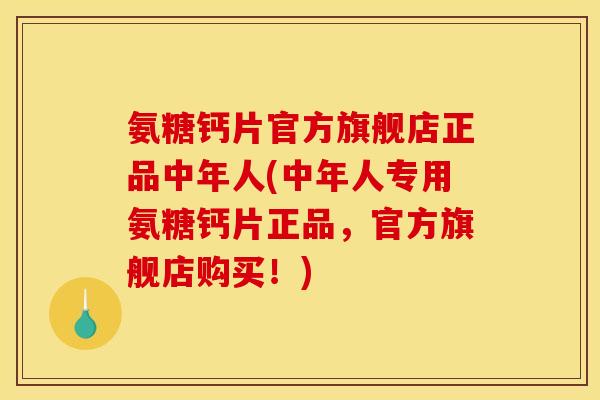 氨糖钙片官方旗舰店正品中年人(中年人专用氨糖钙片正品，官方旗舰店购买！)
