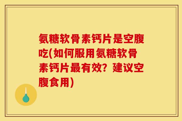 氨糖软骨素钙片是空腹吃(如何服用氨糖软骨素钙片最有效？建议空腹食用)