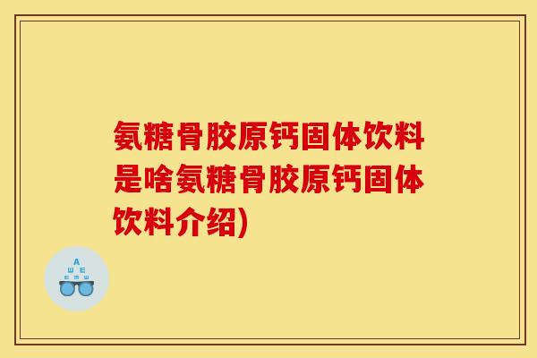 氨糖骨胶原钙固体饮料是啥氨糖骨胶原钙固体饮料介绍)