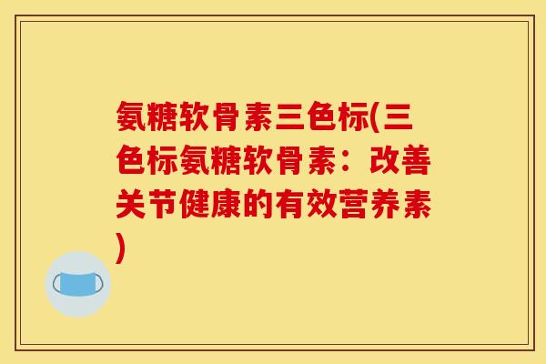 氨糖软骨素三色标(三色标氨糖软骨素：改善关节健康的有效营养素)