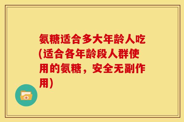 氨糖适合多大年龄人吃(适合各年龄段人群使用的氨糖，安全无副作用)