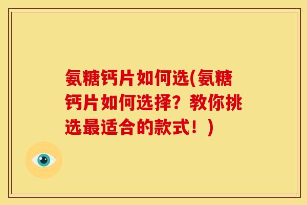 氨糖钙片如何选(氨糖钙片如何选择？教你挑选最适合的款式！)